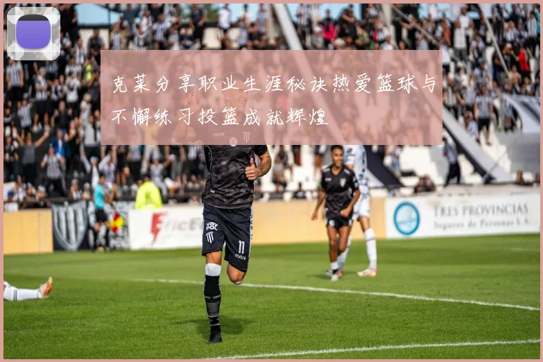 克莱分享职业生涯秘诀热爱篮球与不懈练习投篮成就辉煌