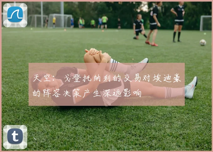 天空：戈登托纳利的交易对埃迪豪的阵容决策产生深远影响