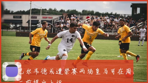 巴尔韦德或遭禁赛两场皇马可在周二前提出上诉