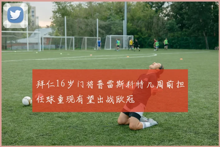 拜仁16岁门将普雷斯科特几周前担任球童现有望出战欧冠