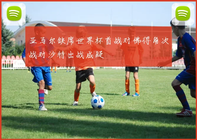 亚马尔缺席世界杯首战对佛得角次战对沙特出战成疑
