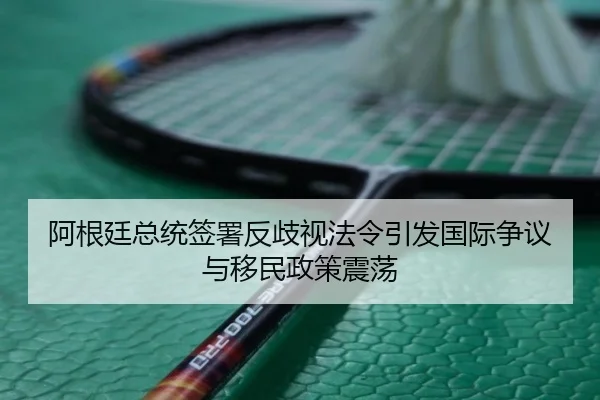 阿根廷总统签署反歧视法令引发国际争议与移民政策震荡